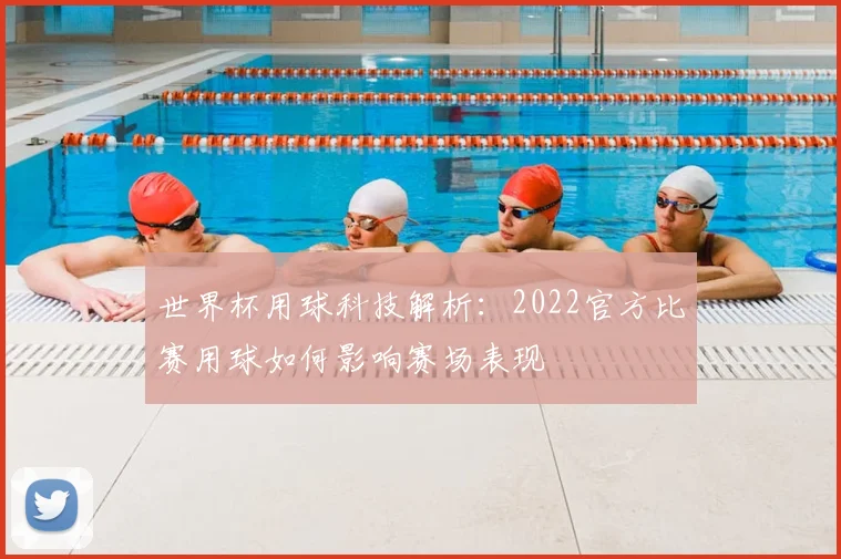 世界杯用球科技解析：2022官方比赛用球如何影响赛场表现