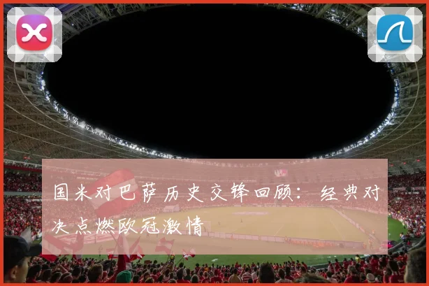 国米对巴萨历史交锋回顾:经典对决点燃欧冠激情